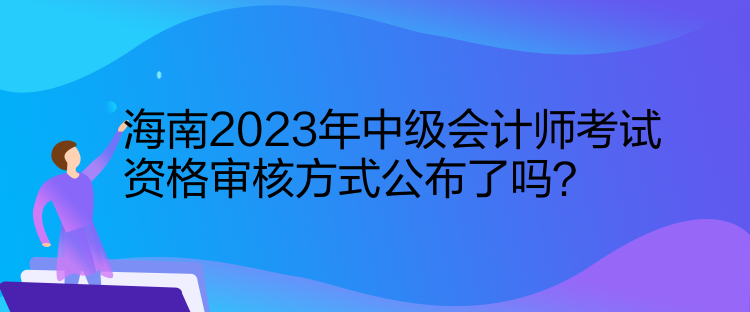 海南2023年中級會計師考試資格審核方式公布了嗎？