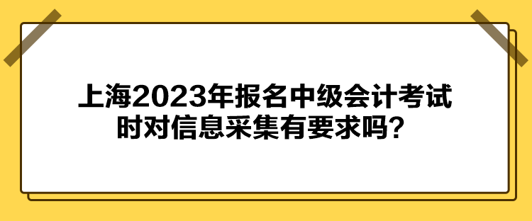 上海2023年報(bào)名中級(jí)會(huì)計(jì)考試時(shí)對(duì)信息采集有要求嗎？