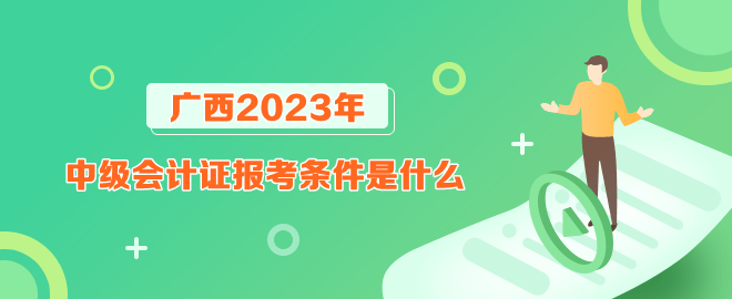 廣西報(bào)考2023年中級(jí)會(huì)計(jì)證的條件是什么？