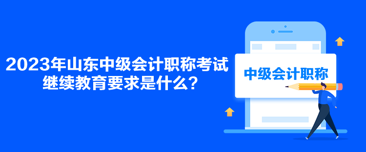 2023年山東中級會計職稱考試繼續(xù)教育要求是什么？