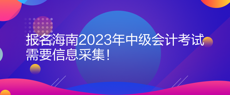 報名海南2023年中級會計考試需要信息采集！