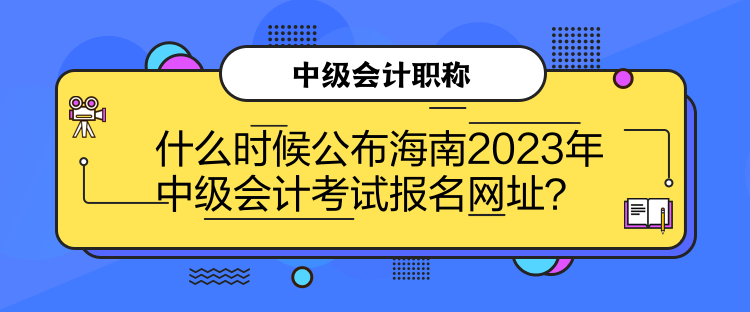 什么時候公布海南2023年中級會計(jì)考試報名網(wǎng)址？