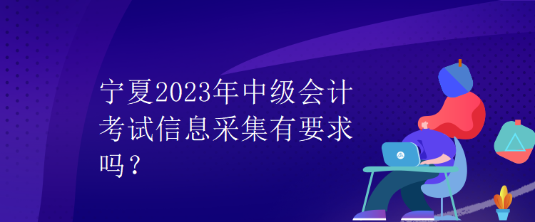 寧夏2023年中級會(huì)計(jì)考試信息采集有要求嗎？