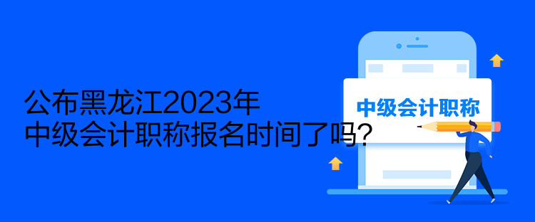 公布黑龍江2023年中級會計職稱報名時間了嗎？