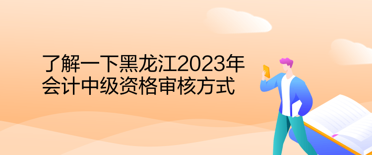 了解一下黑龍江2023年會計中級資格審核方式