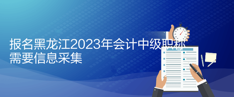 報(bào)名黑龍江2023年會計(jì)中級職稱需要信息采集