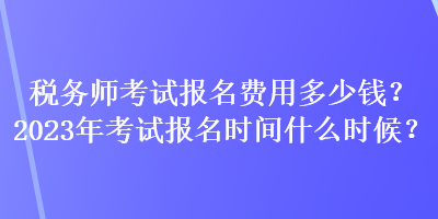 稅務(wù)師考試報名費(fèi)用多少錢？2023年考試報名時間什么時候？