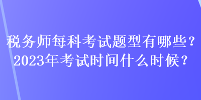 稅務(wù)師每科考試題型有哪些？2023年考試時(shí)間什么時(shí)候？