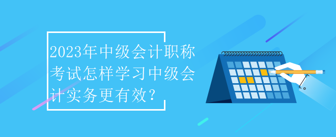 2023年中級(jí)會(huì)計(jì)職稱(chēng)考試怎樣學(xué)習(xí)中級(jí)會(huì)計(jì)實(shí)務(wù)更有效？