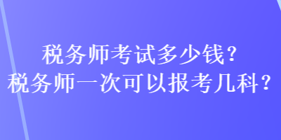 稅務(wù)師考試多少錢？稅務(wù)師一次可以報(bào)考幾科？