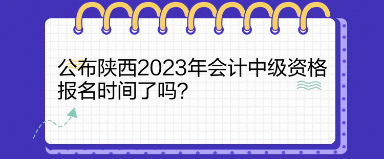 公布陜西2023年會(huì)計(jì)中級(jí)資格報(bào)名時(shí)間了嗎？