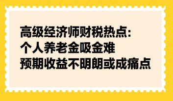 高級(jí)經(jīng)濟(jì)師財(cái)稅熱點(diǎn)：個(gè)人養(yǎng)老金吸金難，預(yù)期收益不明朗或成痛點(diǎn)