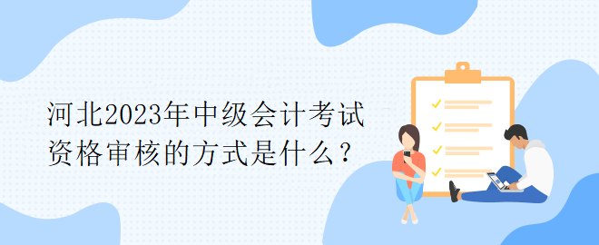 河北2023年中級(jí)會(huì)計(jì)考試資格審核的方式是什么？