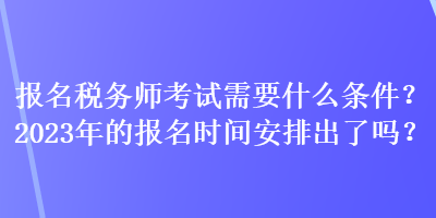 報(bào)名稅務(wù)師考試需要什么條件？2023年的報(bào)名時(shí)間安排出了嗎？