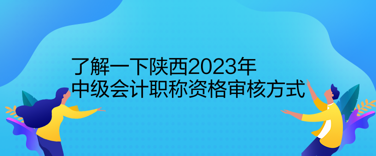 了解一下陜西2023年中級會計職稱資格審核方式