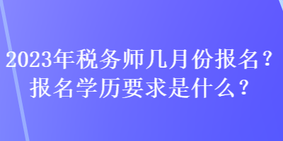 2023年稅務(wù)師幾月份報名？報名學(xué)歷要求是什么？