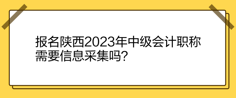 報(bào)名陜西2023年中級(jí)會(huì)計(jì)職稱(chēng)需要信息采集嗎？