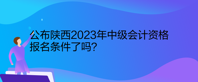 公布陜西2023年中級會計(jì)資格報(bào)名條件了嗎？