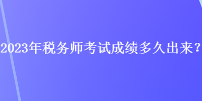 2023年稅務(wù)師考試成績多久出來？