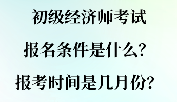 初級經(jīng)濟(jì)師考試報名條件是什么？報考時間是幾月份？