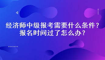 經(jīng)濟(jì)師中級(jí)報(bào)考需要什么條件？報(bào)名時(shí)間過了怎么辦？