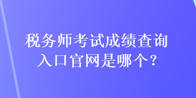 稅務師考試成績查詢?nèi)肟诠倬W(wǎng)是哪個？