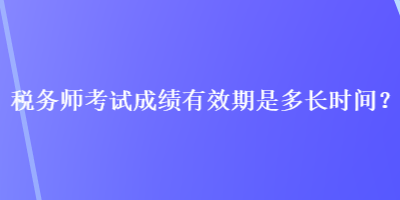 稅務(wù)師考試成績有效期是多長時間？