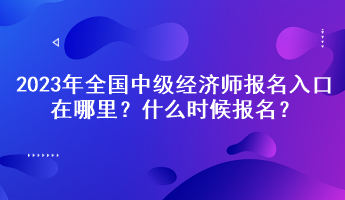 2023年全國中級經(jīng)濟(jì)師報(bào)名入口在哪里？什么時(shí)候報(bào)名？