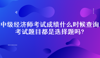 中級經(jīng)濟師考試成績什么時候查詢？考試題目都是選擇題嗎?