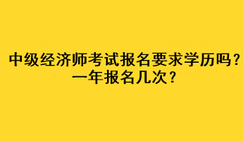 中級(jí)經(jīng)濟(jì)師考試報(bào)名要求學(xué)歷嗎？一年報(bào)名幾次？