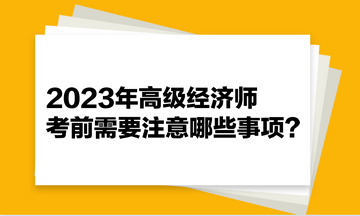 2023年高級(jí)經(jīng)濟(jì)師考前需要注意哪些事項(xiàng)？