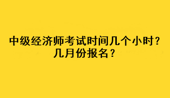 中級(jí)經(jīng)濟(jì)師考試時(shí)間幾個(gè)小時(shí)？幾月份報(bào)名？