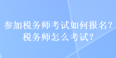 參加稅務(wù)師考試如何報(bào)名？稅務(wù)師怎么考試？