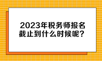 2023年稅務(wù)師報(bào)名截止到什么時(shí)候呢？