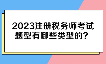 2023注冊(cè)稅務(wù)師考試題型有哪些類型的？