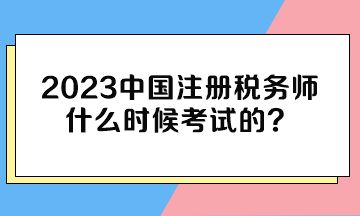 2023中國(guó)注冊(cè)稅務(wù)師什么時(shí)候考試的？