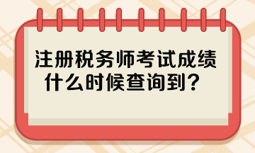 注冊(cè)稅務(wù)師考試成績什么時(shí)候查詢到？