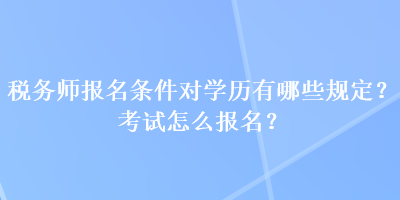 稅務(wù)師報名條件對學(xué)歷有哪些規(guī)定？考試怎么報名？