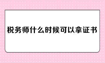 稅務(wù)師什么時(shí)候可以拿證書？