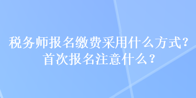 稅務(wù)師報名繳費采用什么方式？首次報名注意什么？