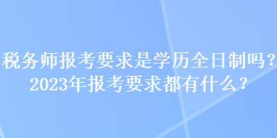 稅務(wù)師報(bào)考要求是學(xué)歷全日制嗎？2023年報(bào)考要求都有什么？