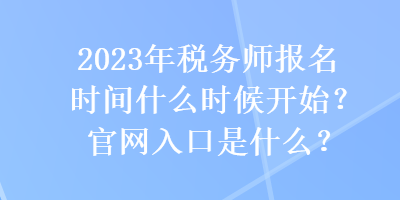 2023年稅務(wù)師報名時間什么時候開始？官網(wǎng)入口是什么？