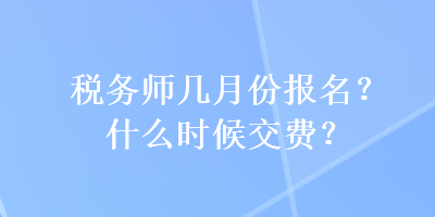 稅務(wù)師幾月份報名？什么時候交費(fèi)？