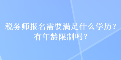 稅務(wù)師報名需要滿足什么學(xué)歷？有年齡限制嗎？