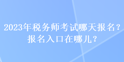 2023年稅務(wù)師考試哪天報名？報名入口在哪兒？