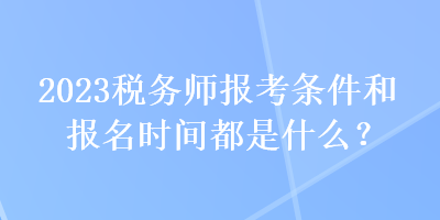 2023稅務(wù)師報考條件和報名時間都是什么？