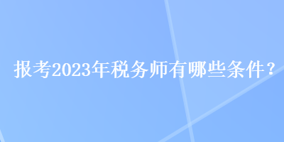 報考2023年稅務(wù)師有哪些條件？