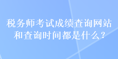 稅務(wù)師考試成績查詢網(wǎng)站和查詢時間都是什么？