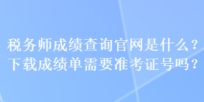 稅務(wù)師成績(jī)查詢(xún)官網(wǎng)是什么？下載成績(jī)單需要準(zhǔn)考證號(hào)嗎？