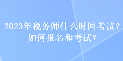 2023年稅務(wù)師什么時間考試？如何報名和考試？